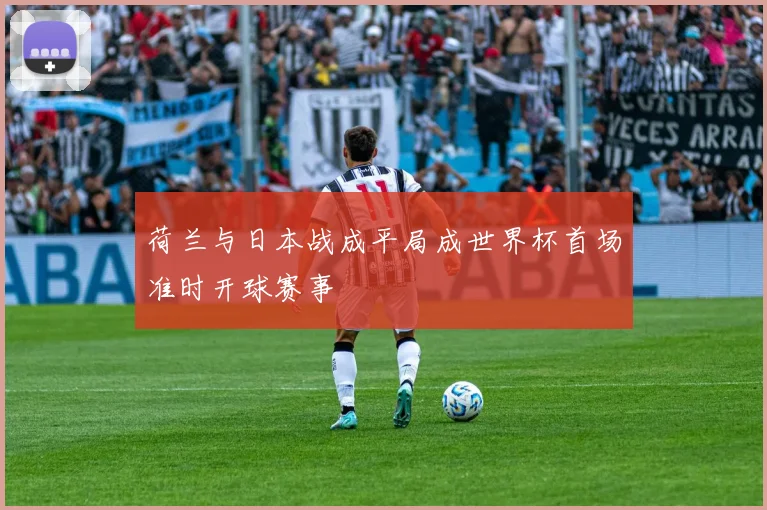 荷兰与日本战成平局成世界杯首场准时开球赛事