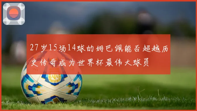 27岁15场14球的姆巴佩能否超越历史传奇成为世界杯最伟大球员