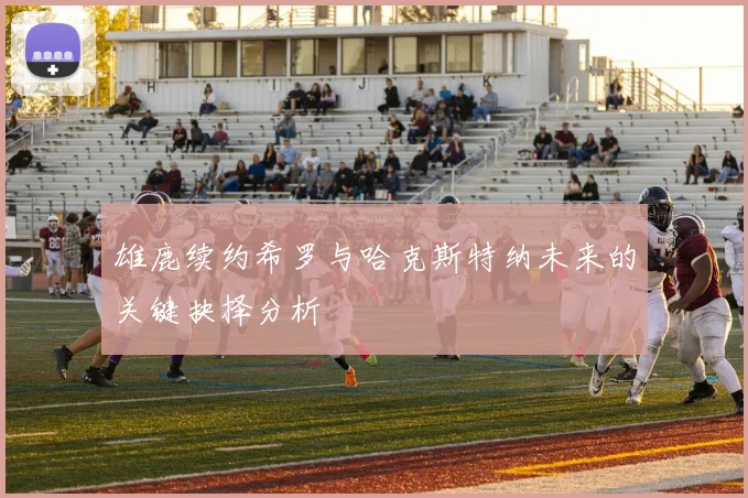 雄鹿续约希罗与哈克斯特纳未来的关键抉择分析