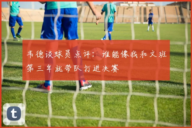 韦德谈球员点评：谁能像我和文班第三年就带队打进决赛