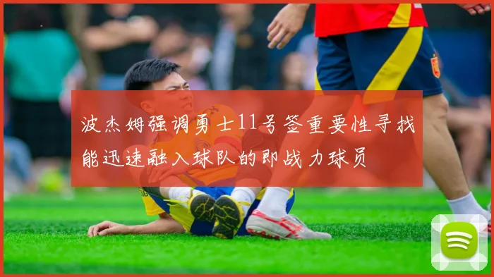 波杰姆强调勇士11号签重要性寻找能迅速融入球队的即战力球员
