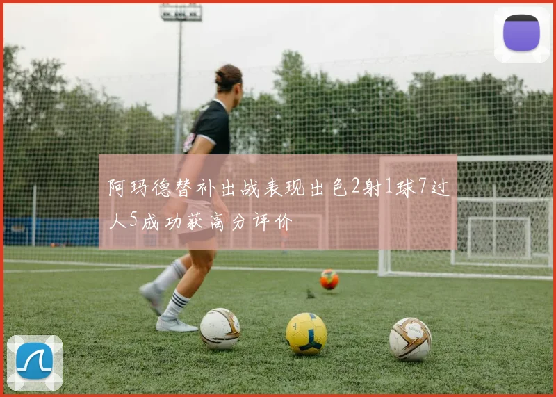 阿玛德替补出战表现出色2射1球7过人5成功获高分评价